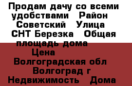 Продам дачу со всеми удобствами › Район ­ Советский › Улица ­ СНТ Березка › Общая площадь дома ­ 50 › Цена ­ 900 000 - Волгоградская обл., Волгоград г. Недвижимость » Дома, коттеджи, дачи продажа   . Волгоградская обл.,Волгоград г.